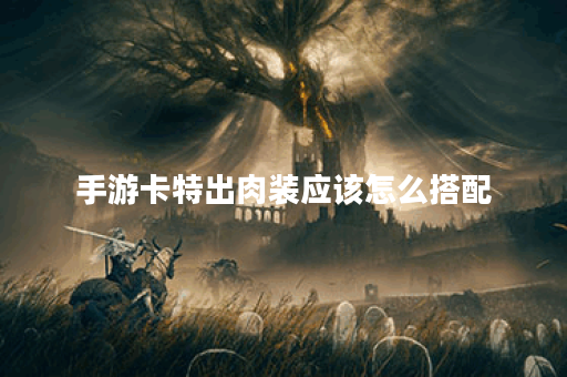 手游卡特出肉装应该怎么搭配？卡特肉装出装顺序是怎样的？