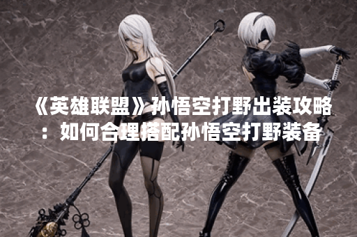 《英雄联盟》孙悟空打野出装攻略：如何合理搭配孙悟空打野装备？