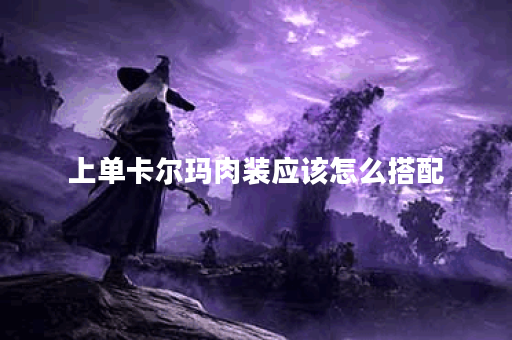 上单卡尔玛肉装应该怎么搭配?肉装出装顺序有哪些? 上单卡尔玛肉装应该怎么搭配?肉装出装顺序有哪些?