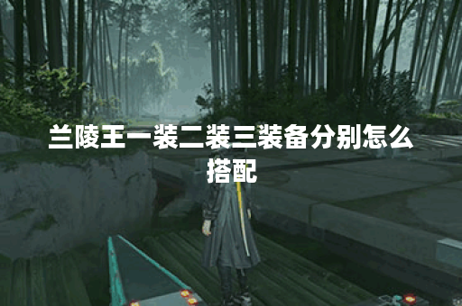 兰陵王一装二装三装备分别怎么搭配？详细解析兰陵王出装顺序与搭配技巧