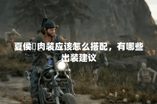 夏侯惇肉装应该怎么搭配，有哪些出装建议？