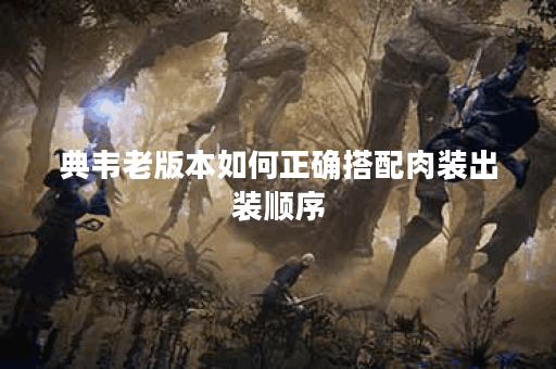 典韦老版本如何正确搭配肉装出装顺序？