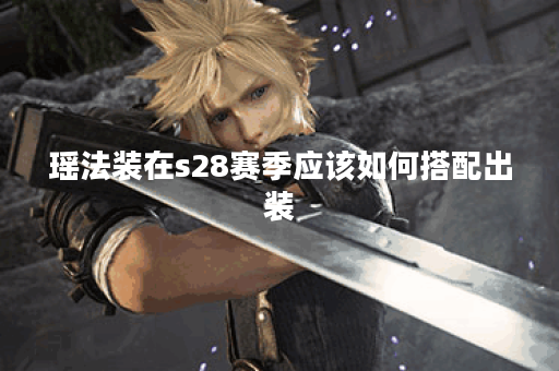 瑶法装在s28赛季应该如何搭配出装? 瑶法装在s28赛季应该如何搭配出装?