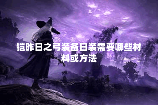 铠昨日之弓装备日装需要哪些材料或方法？如何制作铠昨日之弓的日装版本？