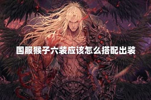 国服猴子六装应该怎么搭配出装？六装猴子出装攻略分享