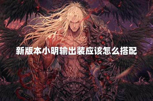 新版本小明输出装应该怎么搭配？输出装的具体出装顺序是什么？