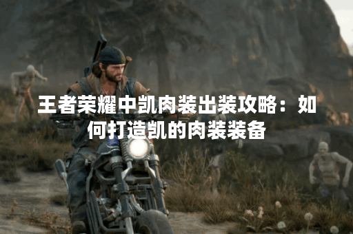 王者荣耀中凯肉装出装攻略：如何打造凯的肉装装备？