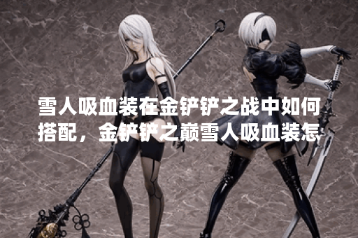 雪人吸血装在金铲铲之战中如何搭配，金铲铲之巅雪人吸血装怎么出装？