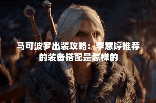 马可波罗出装攻略：李慧婷推荐的装备搭配是怎样的？