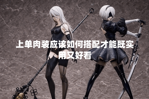 上单肉装应该如何搭配才能既实用又好看？