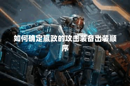 如何确定嬴政的攻击装备出装顺序？嬴政的攻装顺序应该怎么安排？