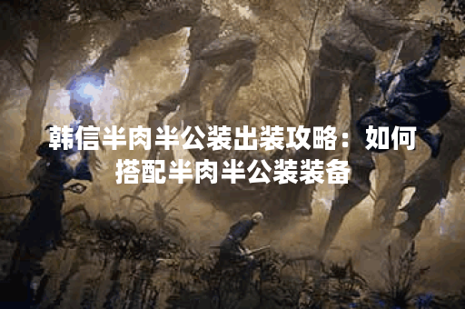 韩信半肉半公装出装攻略：如何搭配半肉半公装装备？