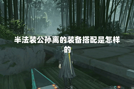 半法装公孙离的装备搭配是怎样的？如何正确出装？