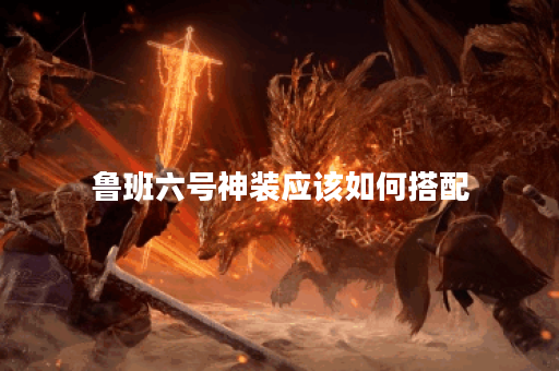 鲁班六号神装应该如何搭配？神装出装顺序是怎样的？