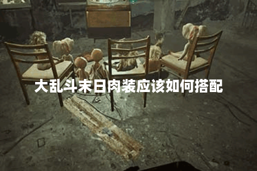 大乱斗末日肉装应该如何搭配？末日大乱斗中肉装怎么出装最有效？