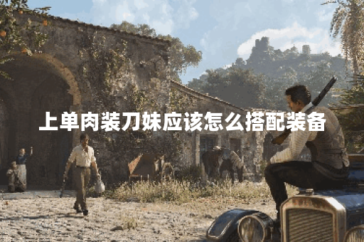 上单肉装刀妹应该怎么搭配装备？肉装刀妹的出装顺序是怎样的？
