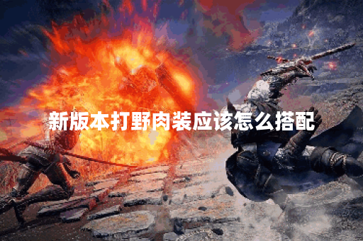 新版本打野肉装应该怎么搭配?打野肉装的新版本出装方法有哪些? 新版本打野肉装应该怎么搭配?打野肉装的新版本出装方法有哪些?