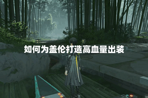 如何为盖伦打造高血量出装？盖伦高血量装备搭配指南