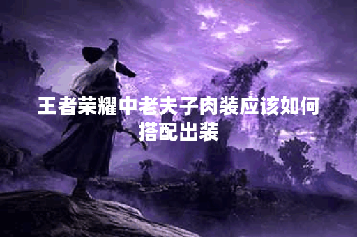 王者荣耀中老夫子肉装应该如何搭配出装？