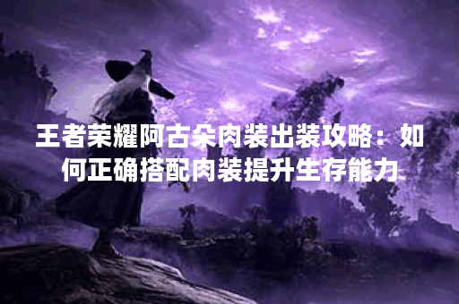 王者荣耀阿古朵肉装出装攻略：如何正确搭配肉装提升生存能力？
