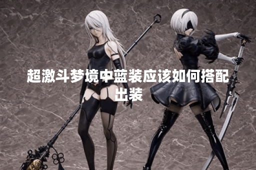 超激斗梦境中蓝装应该如何搭配出装？如何才能获得超激斗梦境的蓝装装备？