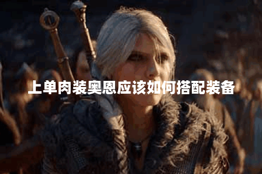 上单肉装奥恩应该如何搭配装备？肉装上单奥恩的出装攻略是什么？