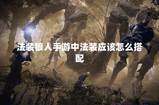 法装狼人手游中法装应该怎么搭配？狼人角色出装攻略有哪些？