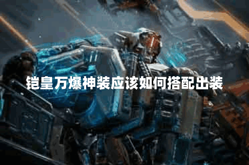 铠皇万爆神装应该如何搭配出装？铠皇的万爆神装具体出装顺序是什么？