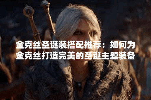 金克丝圣诞装搭配推荐：如何为金克丝打造完美的圣诞主题装备？