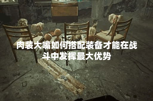 肉装大嘴如何搭配装备才能在战斗中发挥最大优势？