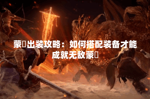 蒙犽出装攻略：如何搭配装备才能成就无敌蒙犽？
