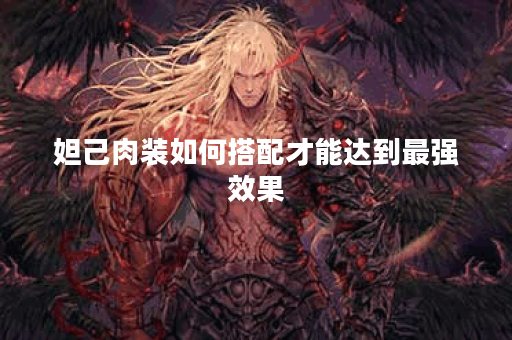 妲己肉装如何搭配才能达到最强效果？妲己肉装出装攻略有哪些？