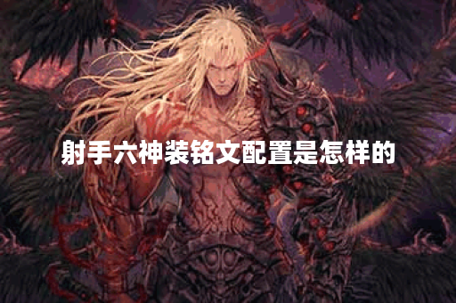 射手六神装铭文配置是怎样的？如何合理出装提升射手战斗力？