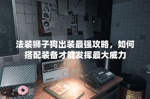 法装狮子狗出装最强攻略，如何搭配装备才能发挥最大威力？