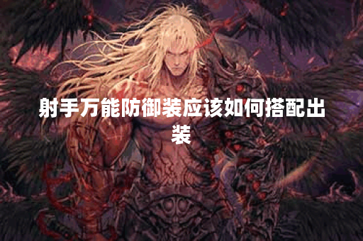 射手万能防御装应该如何搭配出装？如何制作射手万能防御装备？