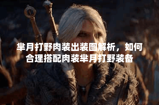芈月打野肉装出装图解析，如何合理搭配肉装芈月打野装备？