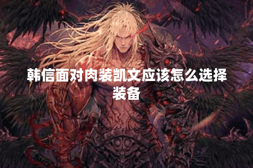 韩信面对肉装凯文应该怎么选择装备?如何搭配出装应对肉装凯文? 韩信面对肉装凯文应该怎么选择装备?如何搭配出装应对肉装凯文?