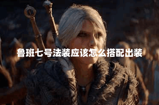 鲁班七号法装应该怎么搭配出装？法装出装顺序有哪些？