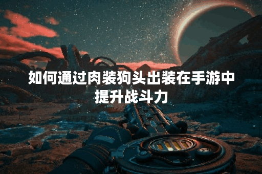如何通过肉装狗头出装在手游中提升战斗力？肉装狗头在手游中的出装技巧有哪些？