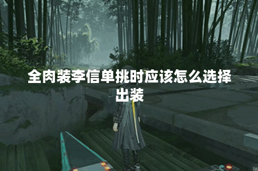 全肉装李信单挑时应该怎么选择出装？如何搭配装备提升单挑能力？
