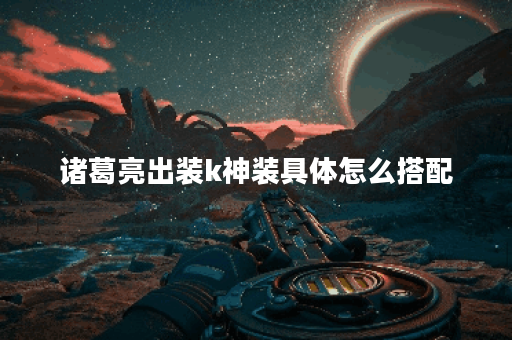 诸葛亮出装k神装具体怎么搭配？k神装出装顺序是怎样的？