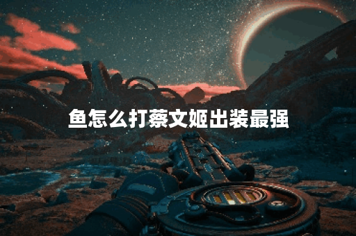 鱼怎么打蔡文姬出装最强 鱼怎么打蔡文姬出装最强