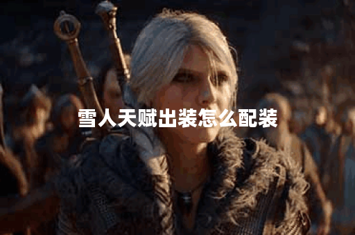 雪人天赋出装怎么配装 雪人天赋出装怎么配装