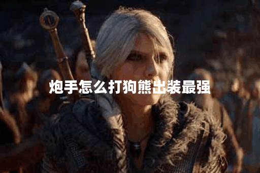 炮手怎么打狗熊出装最强