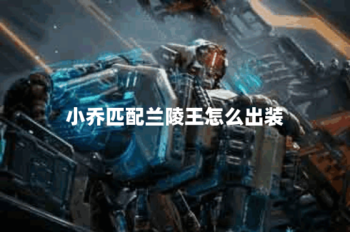 小乔匹配兰陵王怎么出装 小乔匹配兰陵王怎么出装