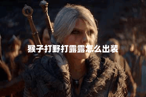 猴子打野打露露怎么出装 猴子打野打露露怎么出装