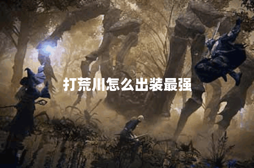 打荒川怎么出装最强 打荒川怎么出装最强