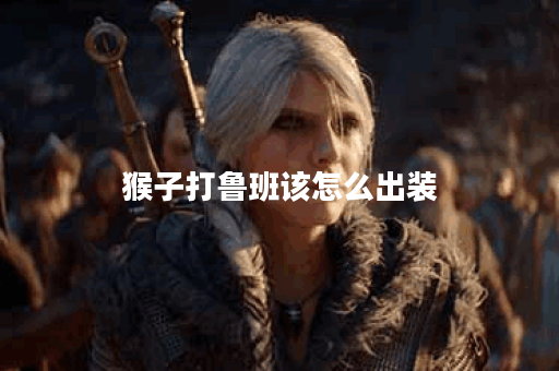 猴子打鲁班该怎么出装