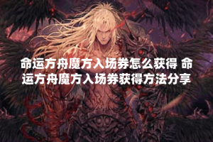 命运方舟魔方入场券怎么获得 命运方舟魔方入场券获得方法分享,命运方舟资讯