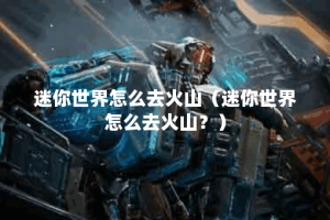 迷你世界怎么去火山（迷你世界怎么去火山？）